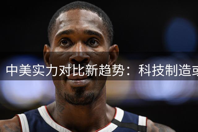 中美实力对比新趋势：科技制造或成关键
