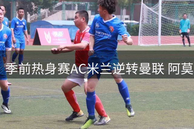 季前热身赛AC米兰逆转曼联 阿莫林率队击败旧主