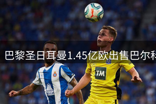 巴黎圣日耳曼1.45亿欧出售巴尔科拉 净赚1亿欧元