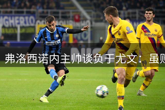 弗洛西诺内主帅谈负于尤文：虽败犹荣 满意球员拼搏精神