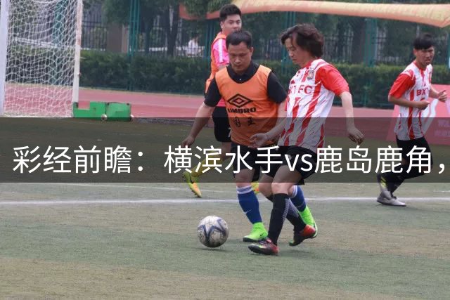 彩经前瞻：横滨水手vs鹿岛鹿角，日职联揭幕战强强对话