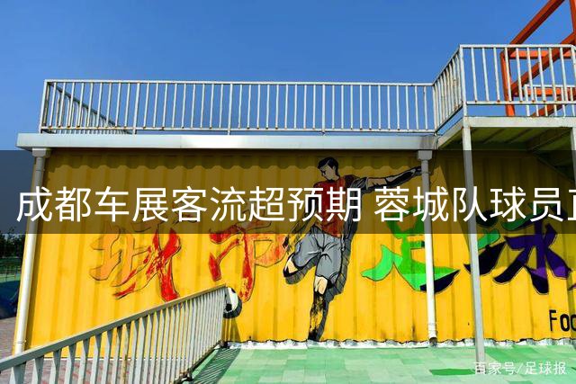 成都车展客流超预期 蓉城队球员直播活动改期