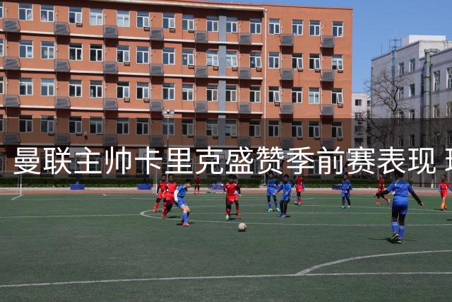 曼联主帅卡里克盛赞季前赛表现 球员状态获高度评价