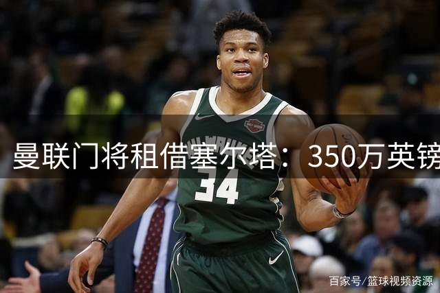 曼联门将租借塞尔塔：350万英镑买断条款引关注