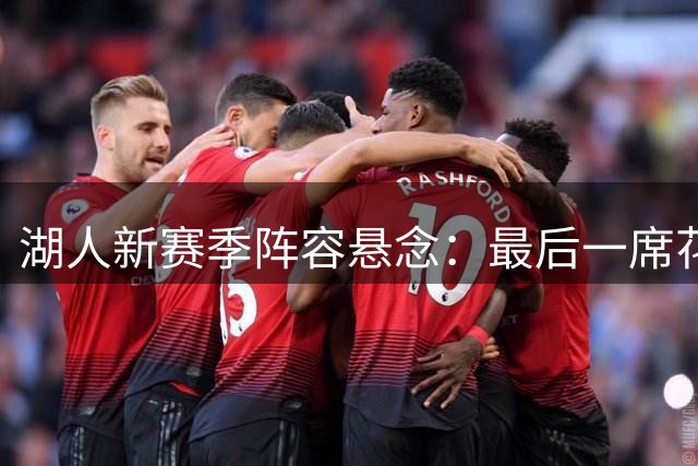 湖人新赛季阵容悬念：最后一席花落谁家？
