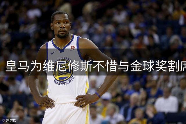 皇马为维尼修斯不惜与金球奖割席，巴西球星仍陷转会传闻