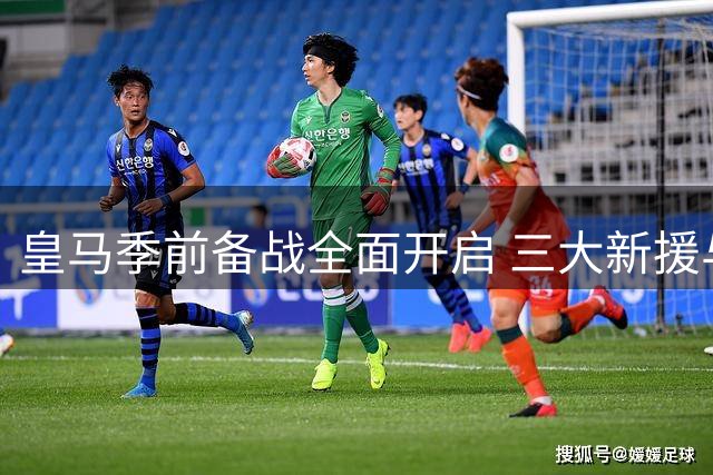皇马季前备战全面开启 三大新援与主力悉数亮相训练场