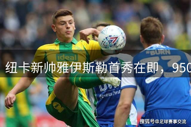 纽卡新帅雅伊斯勒首秀在即，950万镑转会背后内幕曝光