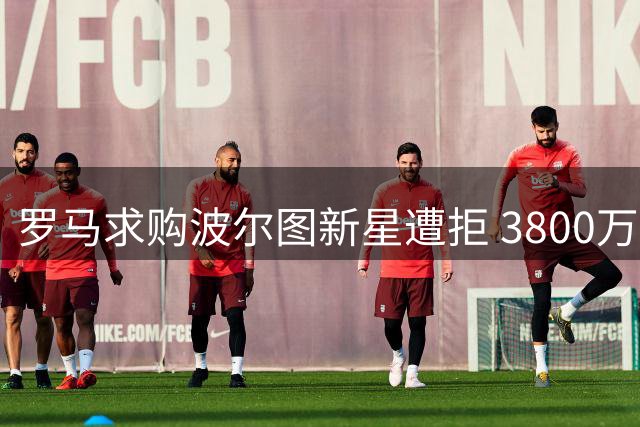 罗马求购波尔图新星遭拒 3800万标价成转会关键
