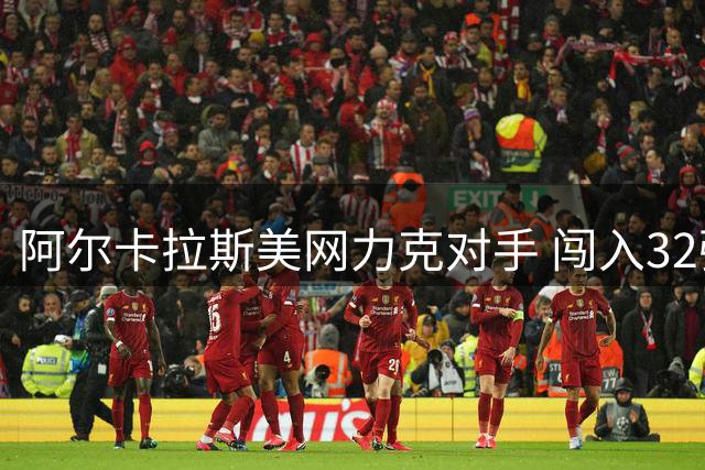 阿尔卡拉斯美网力克对手 闯入32强赛后激情庆祝