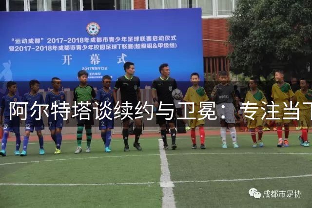 阿尔特塔谈续约与卫冕：专注当下，追求更强