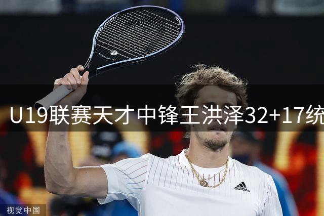 U19联赛天才中锋王洪泽32+17统治内线 广东青训再添王牌引援战略调整