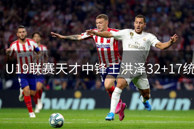 U19联赛天才中锋王洪泽32+17统治内线 广东青训再添王牌引援战略调整